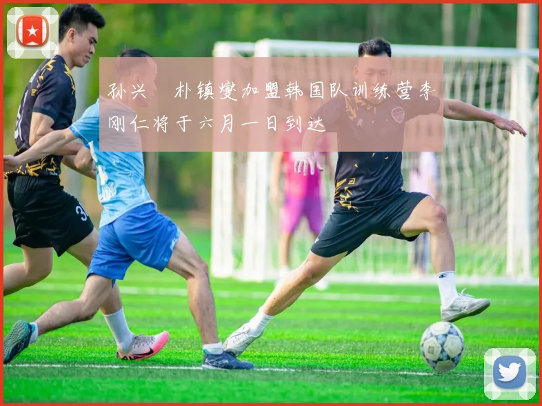孙兴慜朴镇燮加盟韩国队训练营李刚仁将于六月一日到达