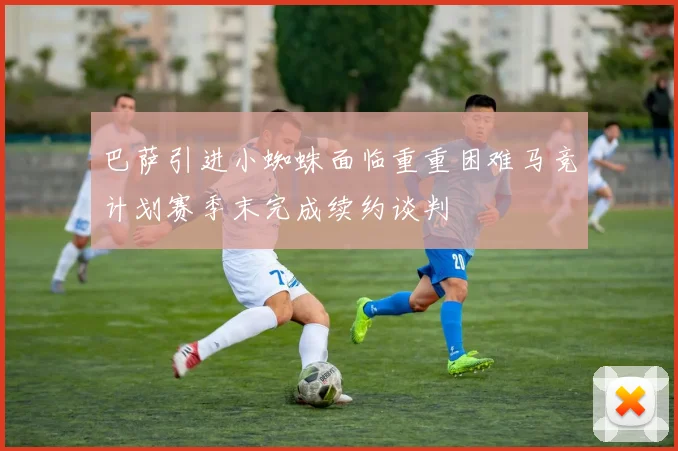 巴萨引进小蜘蛛面临重重困难马竞计划赛季末完成续约谈判