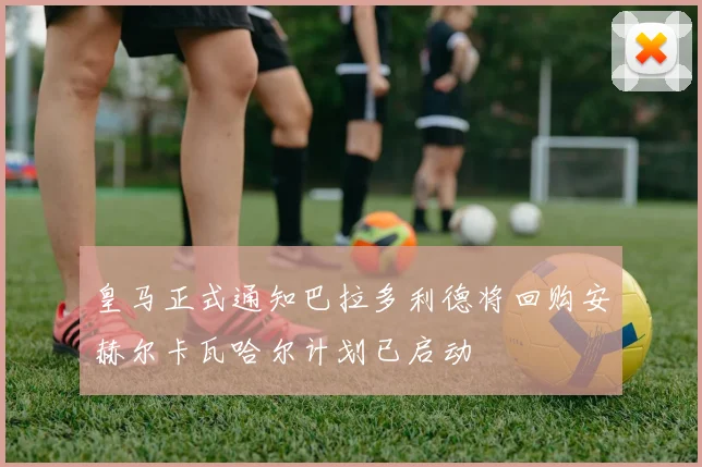皇马正式通知巴拉多利德将回购安赫尔卡瓦哈尔计划已启动