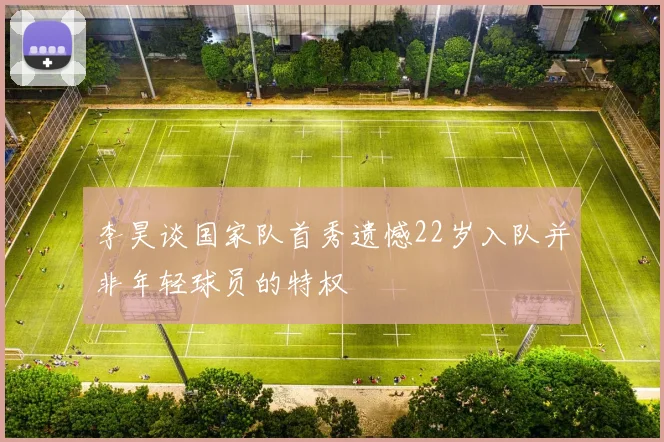 李昊谈国家队首秀遗憾22岁入队并非年轻球员的特权