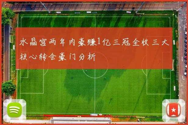 水晶宫两年内豪赚1亿三冠全收三大核心转会豪门分析