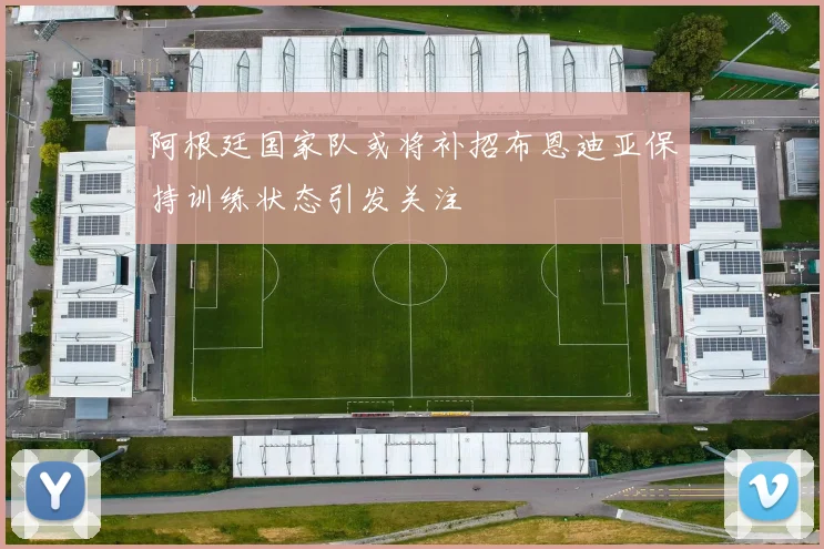 阿根廷国家队或将补招布恩迪亚保持训练状态引发关注