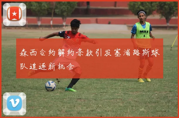 森西合约解约条款引发塞浦路斯球队追逐新机会