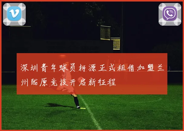深圳青年球员柯源正式租借加盟兰州陇原竞技开启新征程