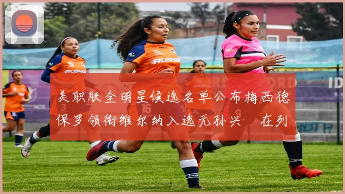 美职联全明星候选名单公布梅西德保罗领衔维尔纳入选无孙兴慜在列