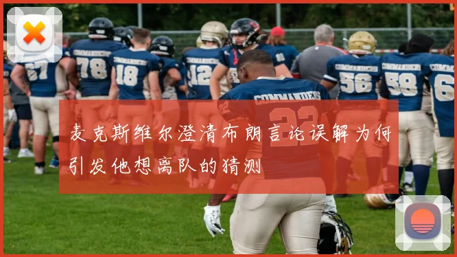 麦克斯维尔澄清布朗言论误解为何引发他想离队的猜测