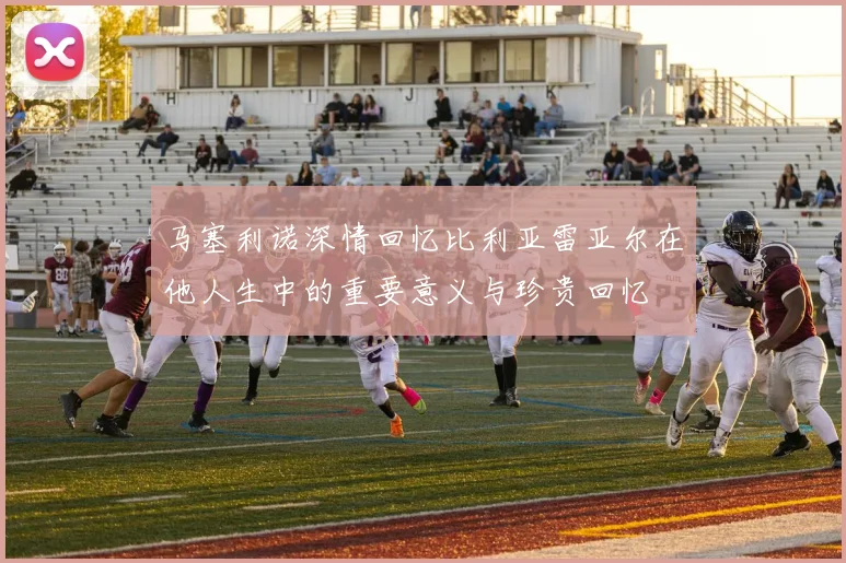 马塞利诺深情回忆比利亚雷亚尔在他人生中的重要意义与珍贵回忆