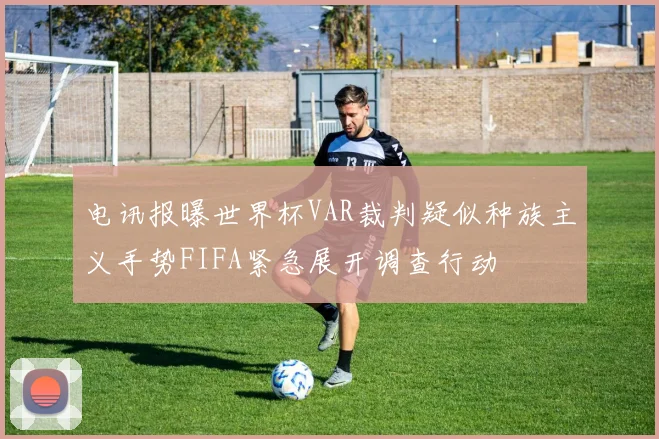 电讯报曝世界杯VAR裁判疑似种族主义手势FIFA紧急展开调查行动