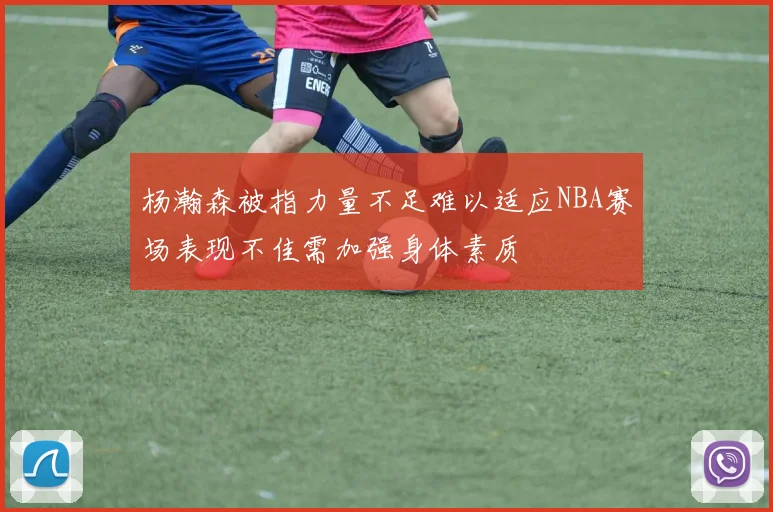 杨瀚森被指力量不足难以适应NBA赛场表现不佳需加强身体素质