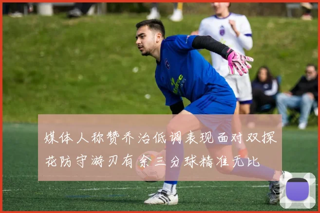 媒体人称赞乔治低调表现面对双探花防守游刃有余三分球精准无比