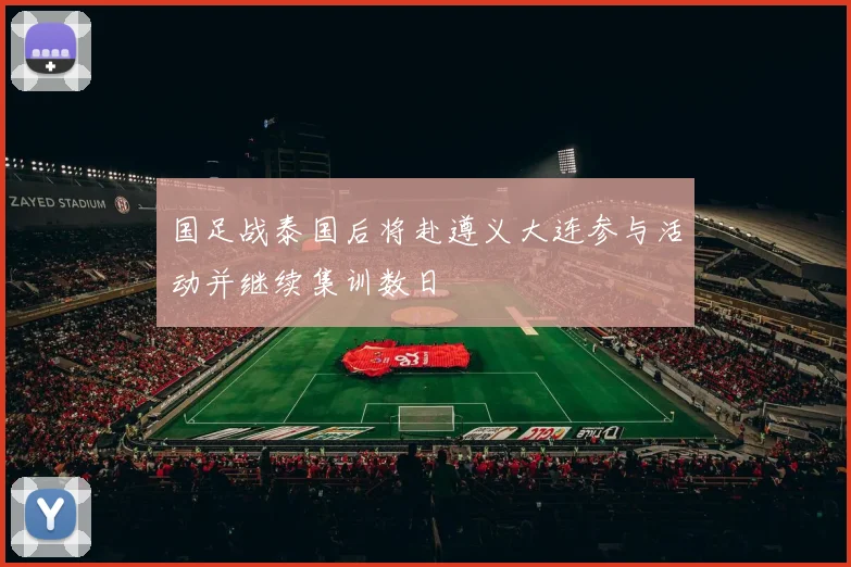 国足战泰国后将赴遵义大连参与活动并继续集训数日