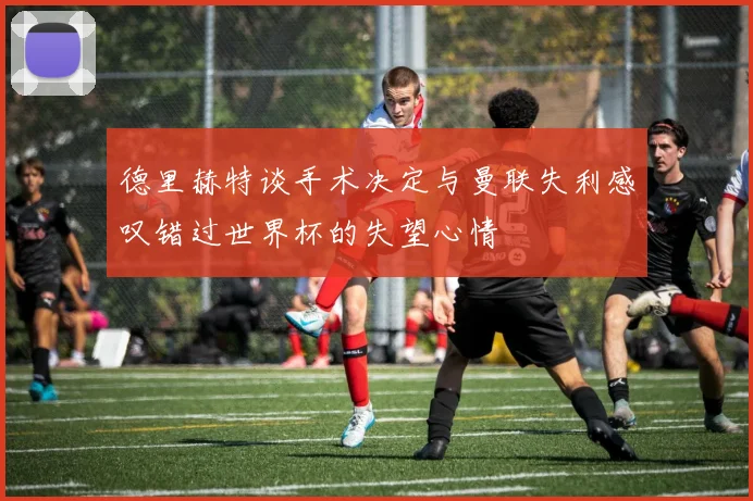 德里赫特谈手术决定与曼联失利感叹错过世界杯的失望心情