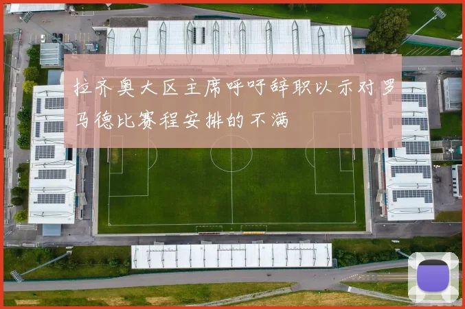 拉齐奥大区主席呼吁辞职以示对罗马德比赛程安排的不满