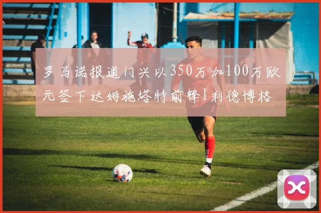 罗马诺报道门兴以350万加100万欧元签下达姆施塔特前锋I利德博格