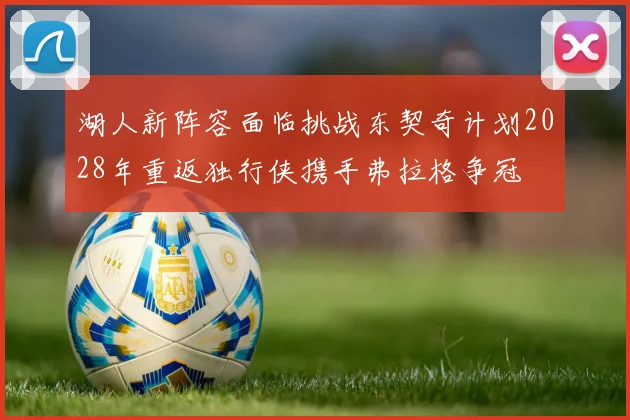 湖人新阵容面临挑战东契奇计划2028年重返独行侠携手弗拉格争冠