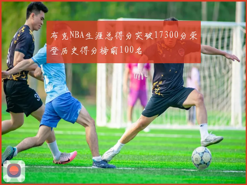 布克NBA生涯总得分突破17300分荣登历史得分榜前100名