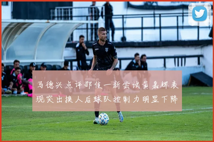马德兴点评邵佳一新尝试黄嘉辉表现突出换人后球队控制力明显下降