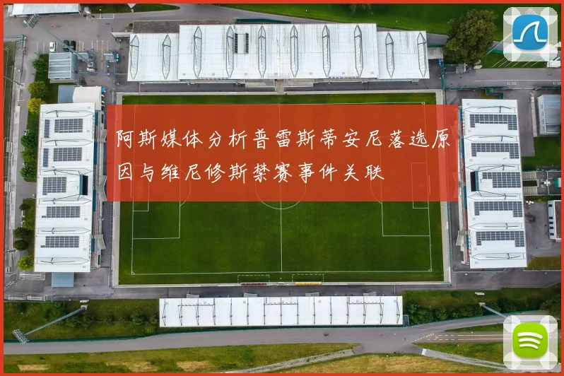 阿斯媒体分析普雷斯蒂安尼落选原因与维尼修斯禁赛事件关联