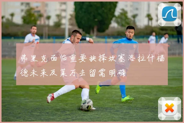 弗里克面临重要抉择坎塞洛拉什福德未来及莱万去留需明确