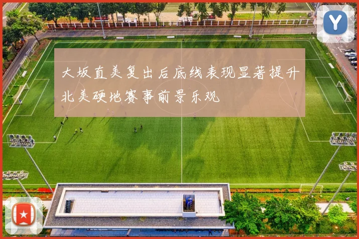大坂直美复出后底线表现显著提升北美硬地赛事前景乐观