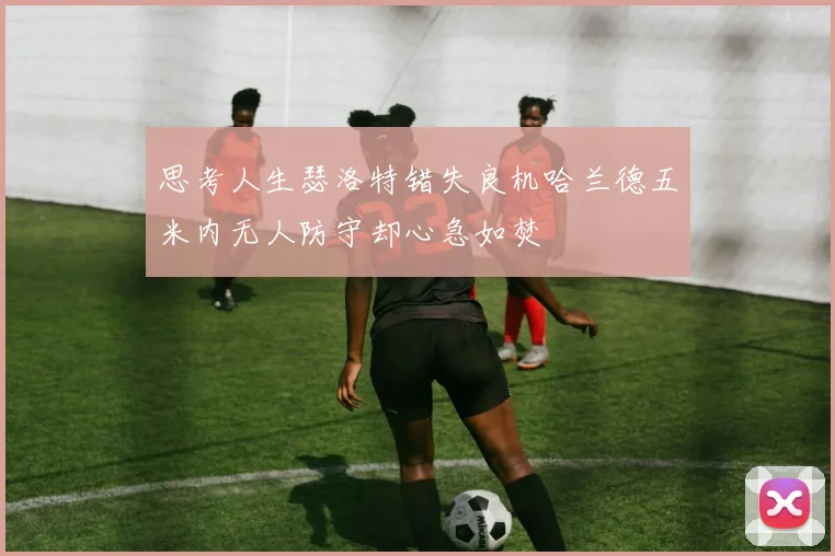思考人生瑟洛特错失良机哈兰德五米内无人防守却心急如焚