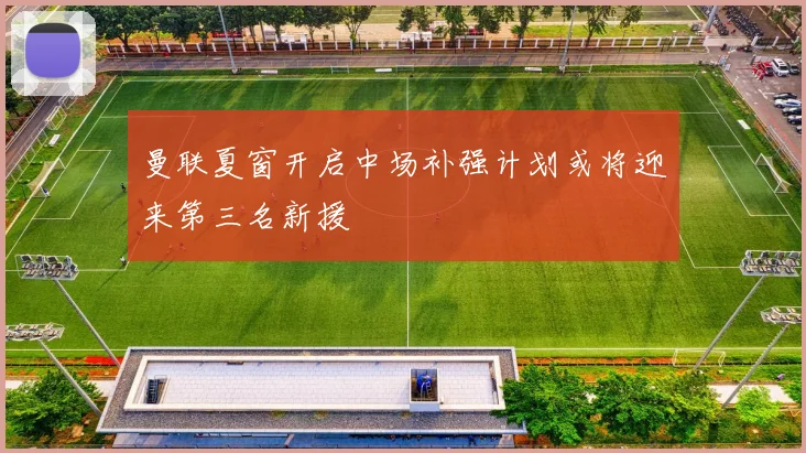 曼联夏窗开启中场补强计划或将迎来第三名新援